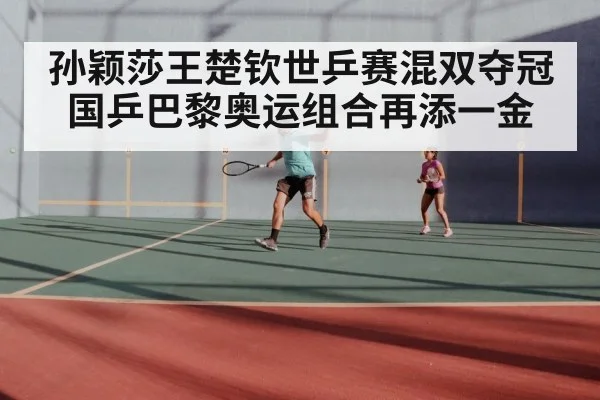 孙颖莎王楚钦世乒赛混双夺冠国乒巴黎奥运组合再添一金